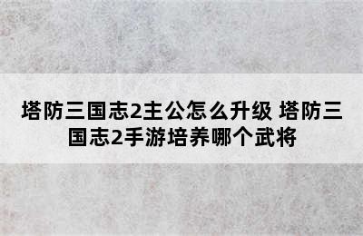 塔防三国志2主公怎么升级 塔防三国志2手游培养哪个武将